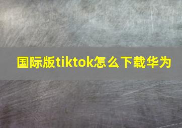 国际版tiktok怎么下载华为