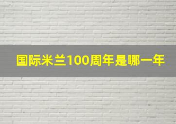 国际米兰100周年是哪一年