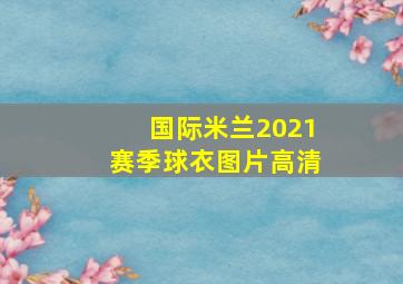 国际米兰2021赛季球衣图片高清