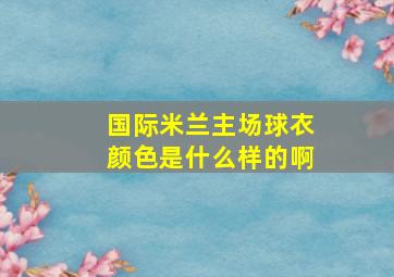 国际米兰主场球衣颜色是什么样的啊