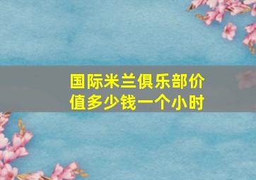 国际米兰俱乐部价值多少钱一个小时