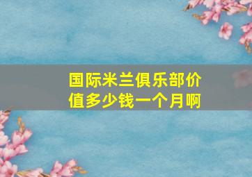 国际米兰俱乐部价值多少钱一个月啊