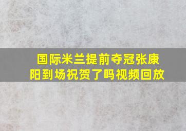 国际米兰提前夺冠张康阳到场祝贺了吗视频回放