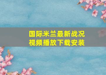 国际米兰最新战况视频播放下载安装