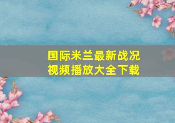 国际米兰最新战况视频播放大全下载