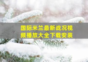 国际米兰最新战况视频播放大全下载安装