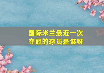 国际米兰最近一次夺冠的球员是谁呀