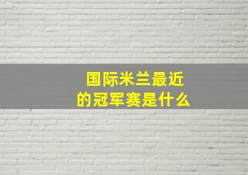 国际米兰最近的冠军赛是什么