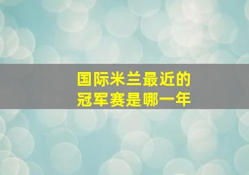 国际米兰最近的冠军赛是哪一年