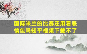 国际米兰的比赛还用看表情包吗知乎视频下载不了