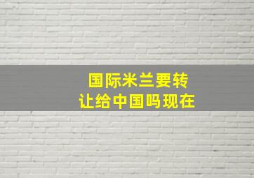 国际米兰要转让给中国吗现在