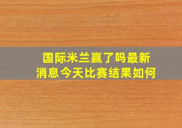 国际米兰赢了吗最新消息今天比赛结果如何