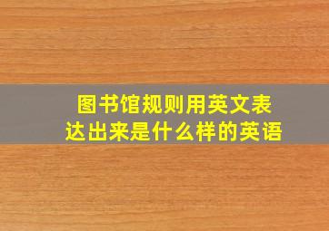 图书馆规则用英文表达出来是什么样的英语