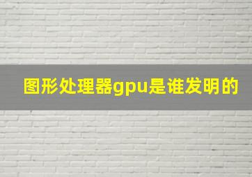 图形处理器gpu是谁发明的