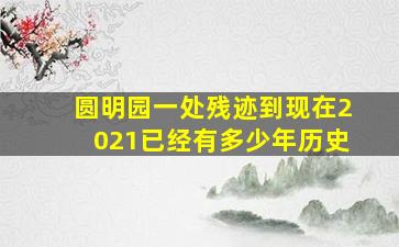 圆明园一处残迹到现在2021已经有多少年历史