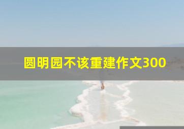 圆明园不该重建作文300