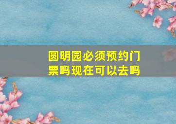 圆明园必须预约门票吗现在可以去吗