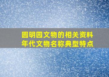 圆明园文物的相关资料年代文物名称典型特点