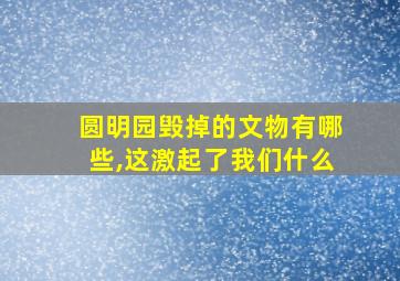 圆明园毁掉的文物有哪些,这激起了我们什么