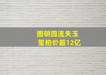 圆明园流失玉玺拍价超12亿