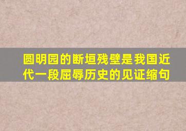 圆明园的断垣残壁是我国近代一段屈辱历史的见证缩句