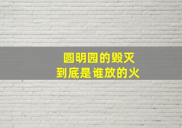 圆明园的毁灭到底是谁放的火