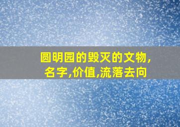 圆明园的毁灭的文物,名字,价值,流落去向