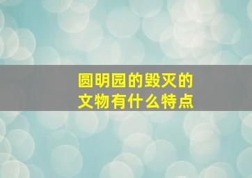 圆明园的毁灭的文物有什么特点