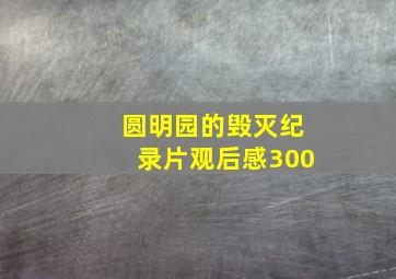 圆明园的毁灭纪录片观后感300