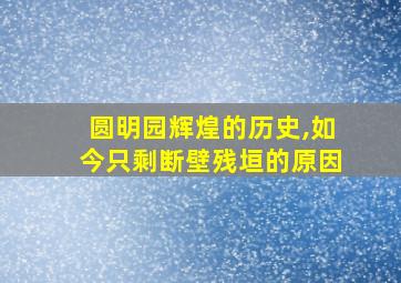 圆明园辉煌的历史,如今只剩断壁残垣的原因