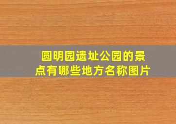 圆明园遗址公园的景点有哪些地方名称图片