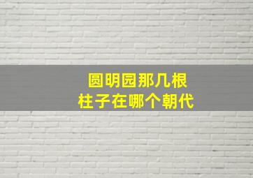 圆明园那几根柱子在哪个朝代