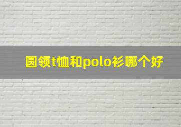 圆领t恤和polo衫哪个好