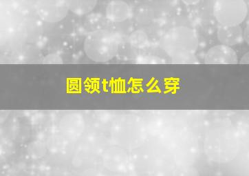 圆领t恤怎么穿