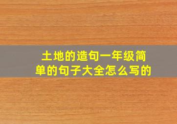 土地的造句一年级简单的句子大全怎么写的