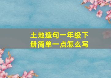 土地造句一年级下册简单一点怎么写