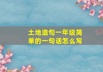 土地造句一年级简单的一句话怎么写