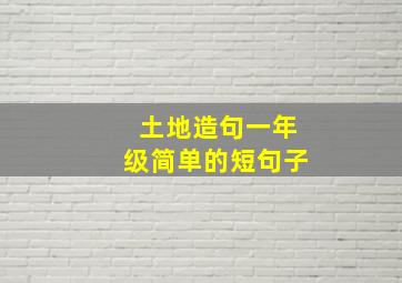 土地造句一年级简单的短句子