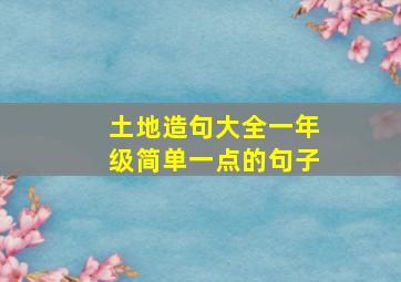 土地造句大全一年级简单一点的句子