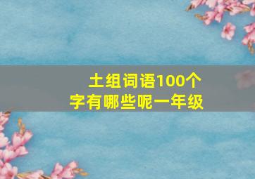 土组词语100个字有哪些呢一年级