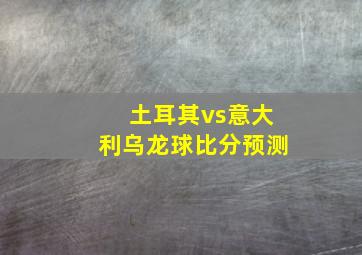 土耳其vs意大利乌龙球比分预测