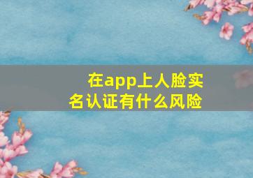 在app上人脸实名认证有什么风险