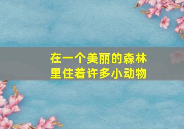 在一个美丽的森林里住着许多小动物