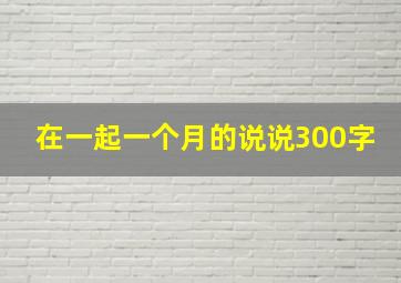 在一起一个月的说说300字