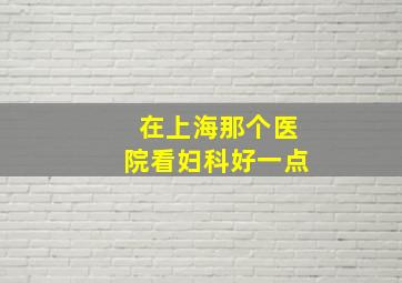 在上海那个医院看妇科好一点