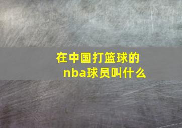 在中国打篮球的nba球员叫什么