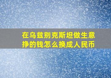 在乌兹别克斯坦做生意挣的钱怎么换成人民币