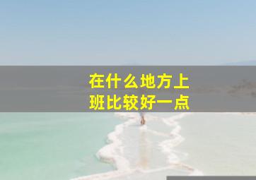 在什么地方上班比较好一点