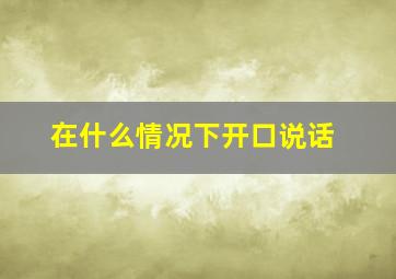 在什么情况下开口说话