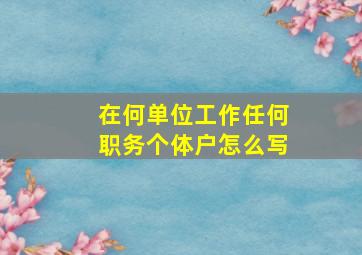 在何单位工作任何职务个体户怎么写